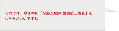 テクノリサーチ：それでは、今年中に「Ａ国とＢ国の侵害防止調査」をした方がいいですね