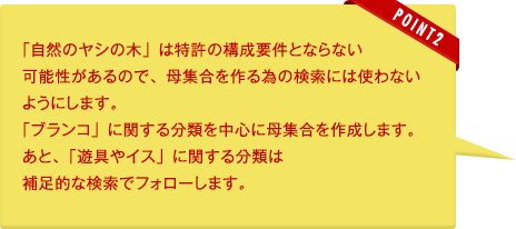 テクノリサーチ:「自然のヤシの木」は特許の構成要件とならない可能性があるので、母集合を作る為の検索には使わないようにします。「ブランコ」に関する分類を中心に母集合を作成します。あと、「遊具やイス」に関する分類は補足的な検索でフォローします。